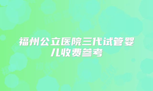 福州公立医院三代试管婴儿收费参考