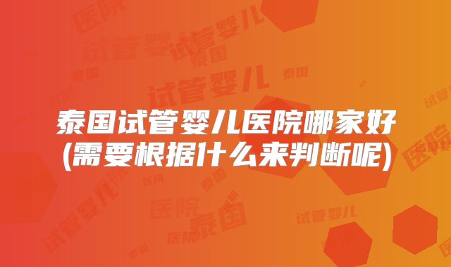 泰国试管婴儿医院哪家好(需要根据什么来判断呢)