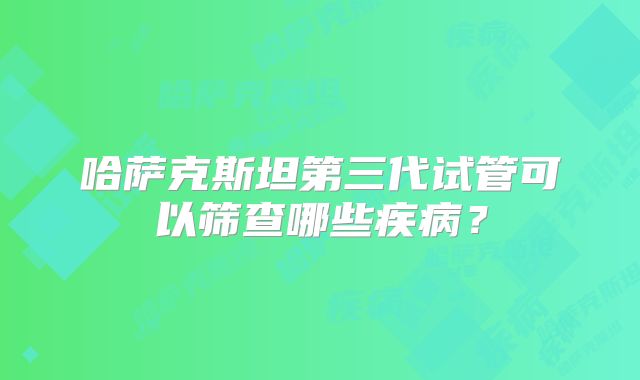 哈萨克斯坦第三代试管可以筛查哪些疾病？