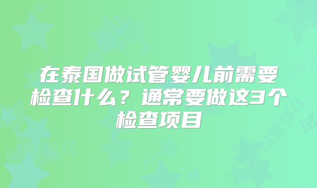 在泰国做试管婴儿前需要检查什么？通常要做这3个检查项目
