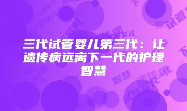 三代试管婴儿第三代：让遗传病远离下一代的护理智慧