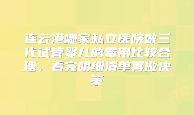 连云港哪家私立医院做三代试管婴儿的费用比较合理，看完明细清单再做决策