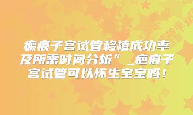 瘢痕子宫试管移植成功率及所需时间分析”_疤痕子宫试管可以怀生宝宝吗！