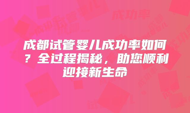 成都试管婴儿成功率如何？全过程揭秘，助您顺利迎接新生命