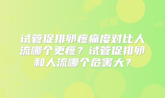 试管促排卵疼痛度对比人流哪个更疼？试管促排卵和人流哪个危害大？