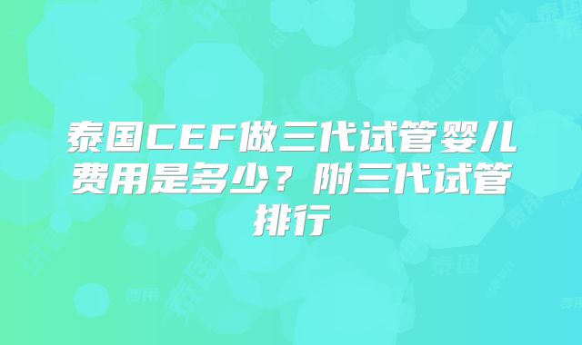 泰国CEF做三代试管婴儿费用是多少？附三代试管排行