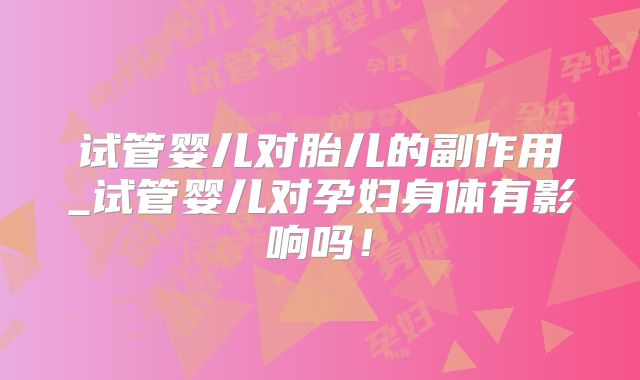 试管婴儿对胎儿的副作用_试管婴儿对孕妇身体有影响吗！
