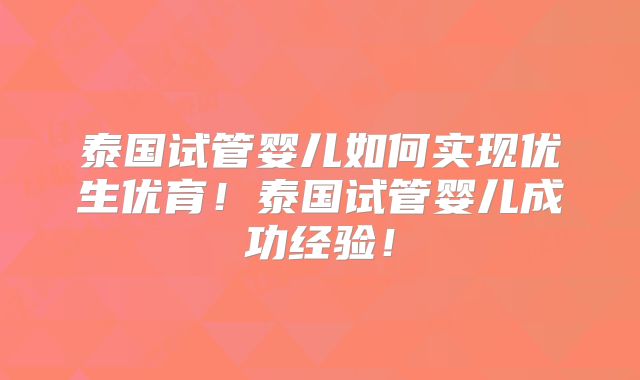 泰国试管婴儿如何实现优生优育！泰国试管婴儿成功经验！