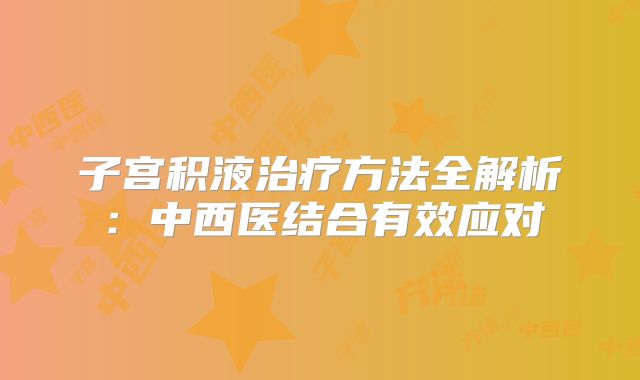 子宫积液治疗方法全解析：中西医结合有效应对