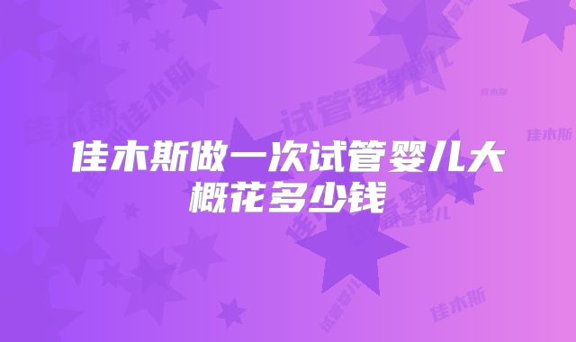 佳木斯做一次试管婴儿大概花多少钱