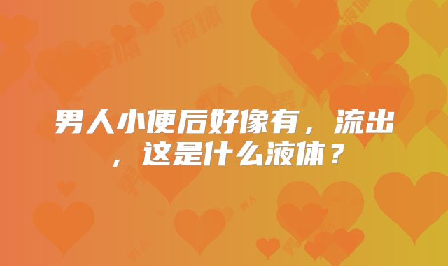 男人小便后好像有，流出，这是什么液体？