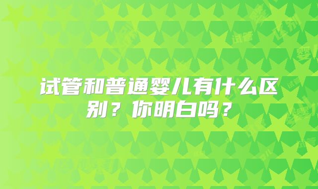试管和普通婴儿有什么区别?你明白吗?