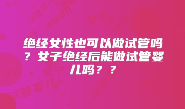 绝经女性也可以做试管吗？女子绝经后能做试管婴儿吗？？
