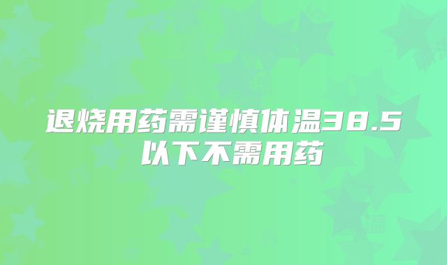 退烧用药需谨慎体温38.5℃以下不需用药