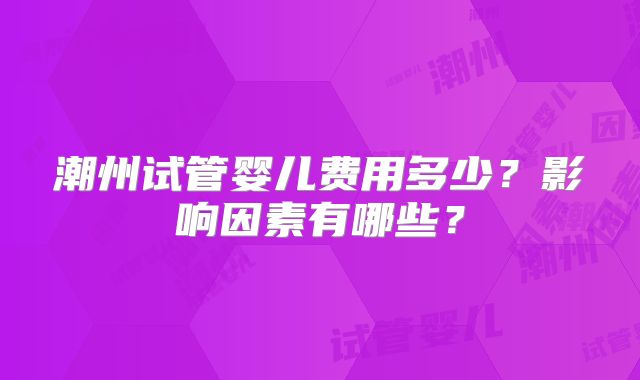 潮州试管婴儿费用多少？影响因素有哪些？
