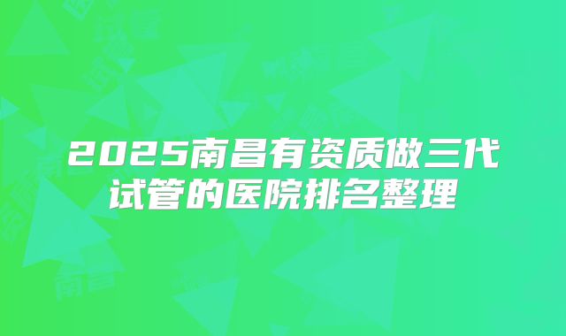 2025南昌有资质做三代试管的医院排名整理