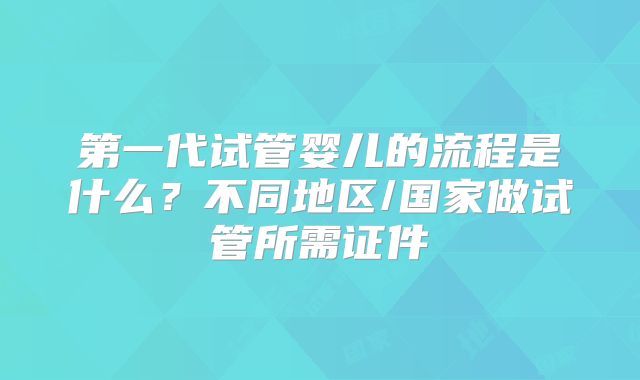 第一代试管婴儿的流程是什么？不同地区/国家做试管所需证件