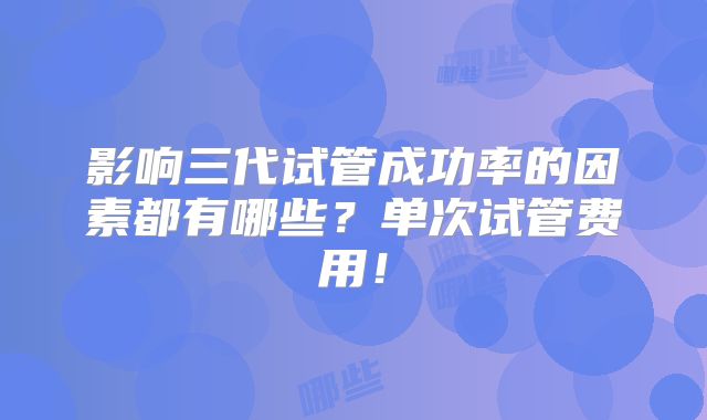 影响三代试管成功率的因素都有哪些？单次试管费用！