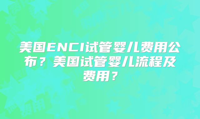 美国ENCI试管婴儿费用公布？美国试管婴儿流程及费用？