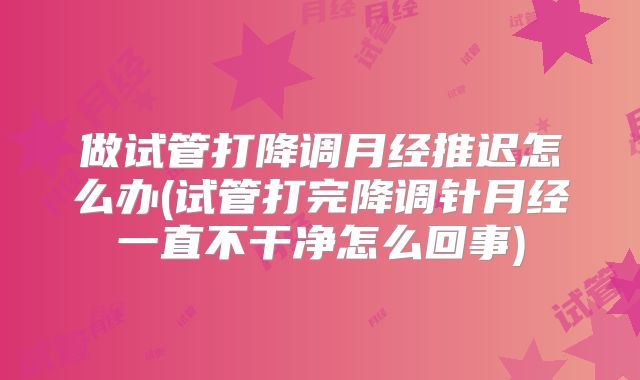做试管打降调月经推迟怎么办(试管打完降调针月经一直不干净怎么回事)