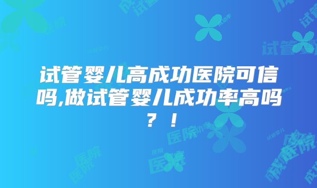 试管婴儿高成功医院可信吗,做试管婴儿成功率高吗？！