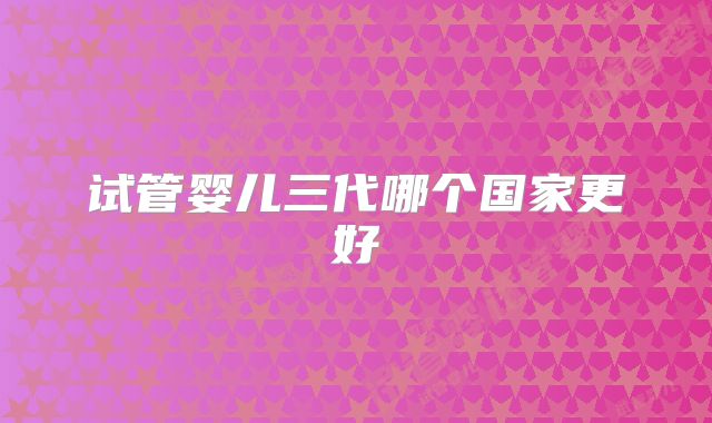 试管婴儿三代哪个国家更好