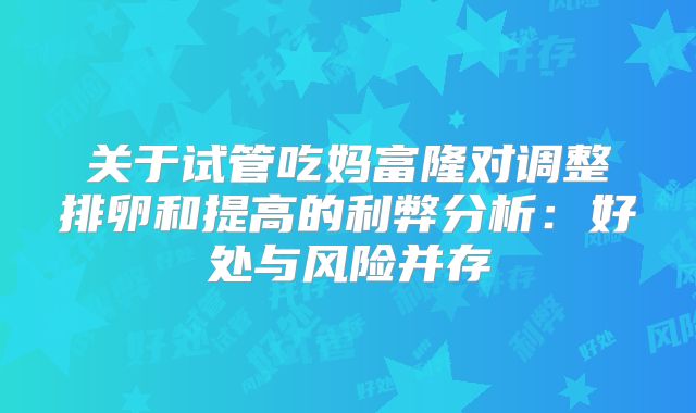 关于试管吃妈富隆对调整排卵和提高的利弊分析:好处与风险并存