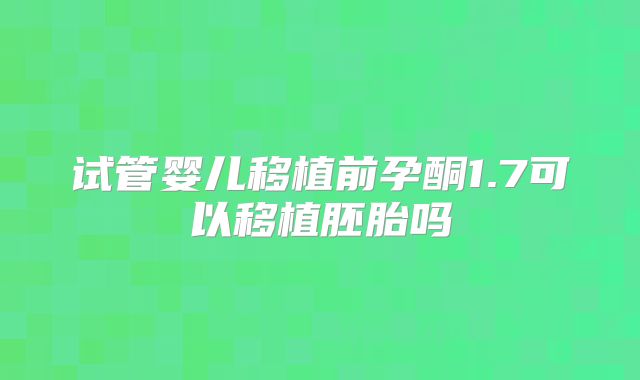 试管婴儿移植前孕酮1.7可以移植胚胎吗