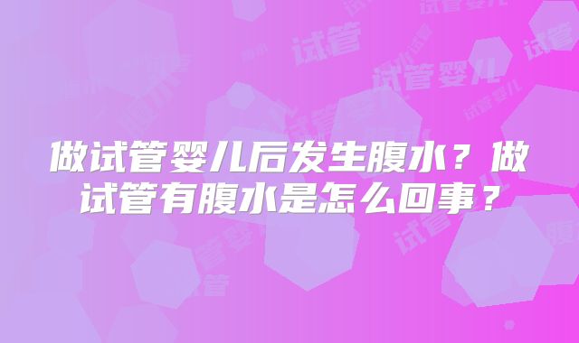 做试管婴儿后发生腹水？做试管有腹水是怎么回事？