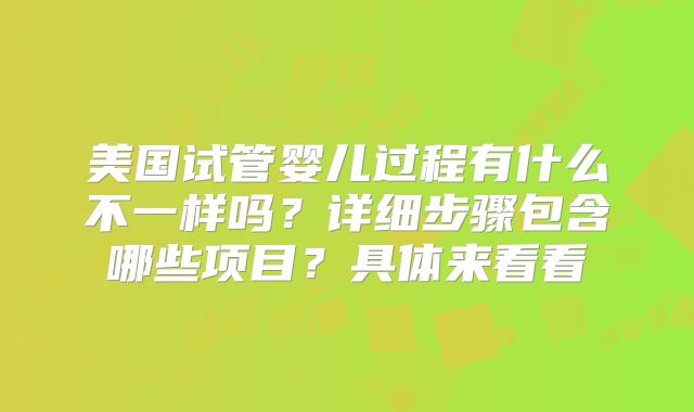 美国试管婴儿过程有什么不一样吗？详细步骤包含哪些项目？具体来看看