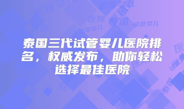 泰国三代试管婴儿医院排名，权威发布，助你轻松选择最佳医院