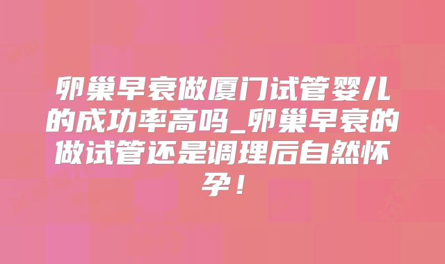 卵巢早衰做厦门试管婴儿的成功率高吗_卵巢早衰的做试管还是调理后自然怀孕！