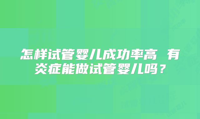 怎样试管婴儿成功率高 有炎症能做试管婴儿吗？
