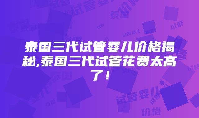 泰国三代试管婴儿价格揭秘,泰国三代试管花费太高了!