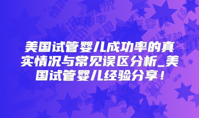 美国试管婴儿成功率的真实情况与常见误区分析_美国试管婴儿经验分享！