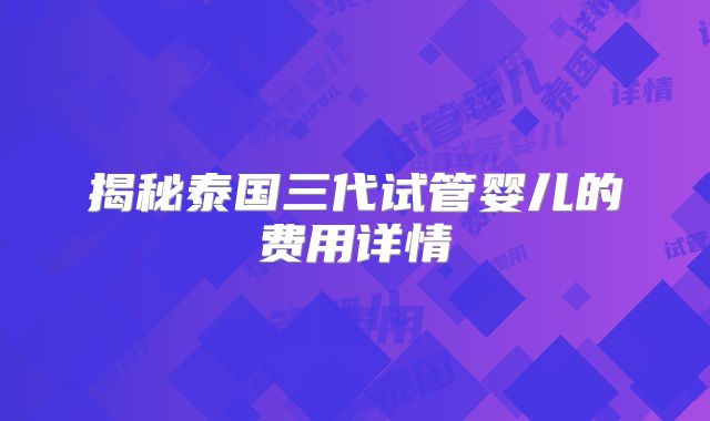 揭秘泰国三代试管婴儿的费用详情