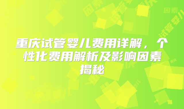 重庆试管婴儿费用详解,个性化费用解析及影响因素揭秘
