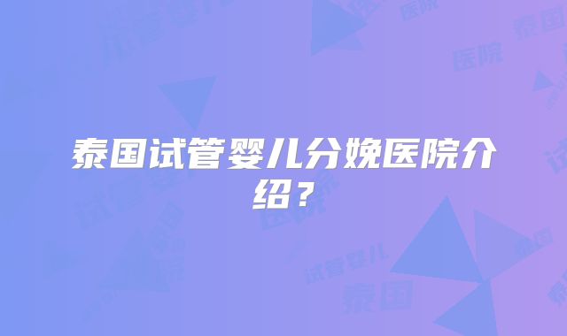 泰国试管婴儿分娩医院介绍？