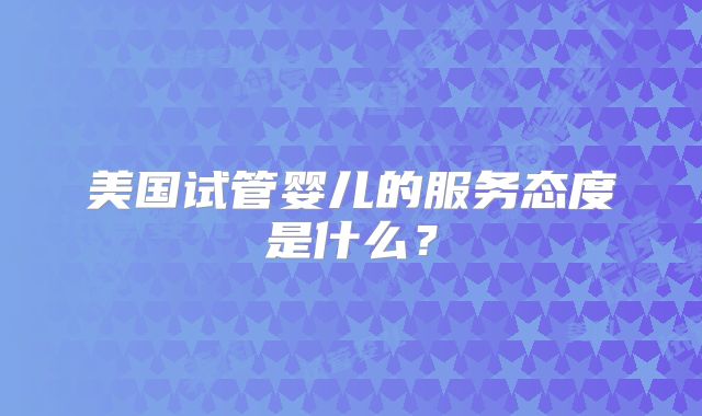 美国试管婴儿的服务态度是什么?
