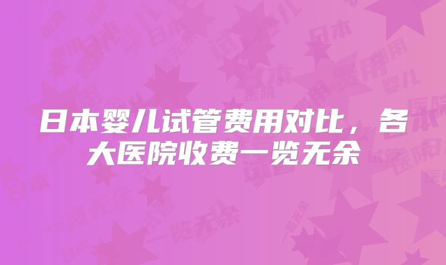 日本婴儿试管费用对比，各大医院收费一览无余
