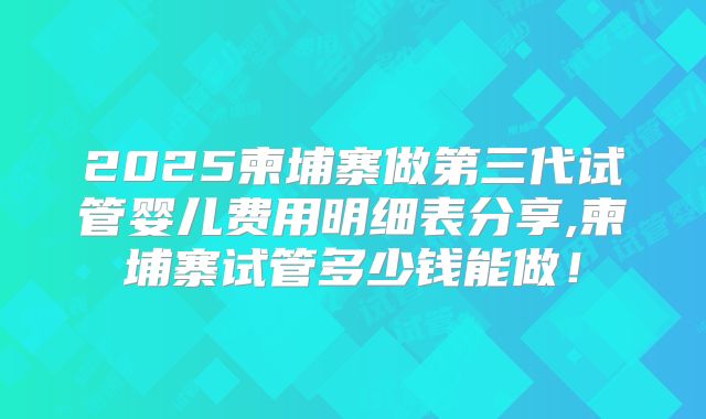 2025柬埔寨做第三代试管婴儿费用明细表分享,柬埔寨试管多少钱能做!