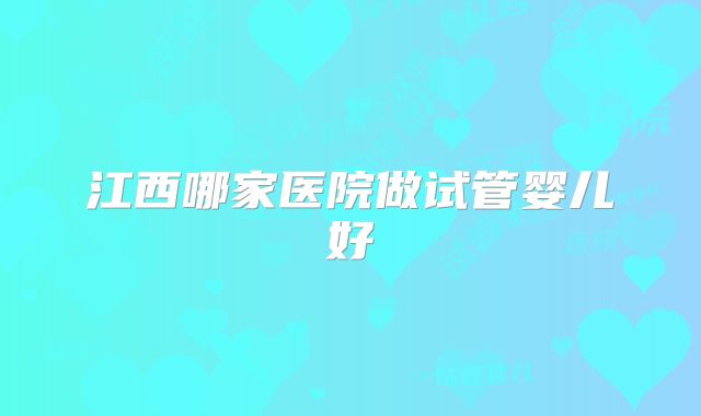 江西哪家医院做试管婴儿好