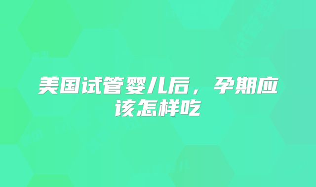美国试管婴儿后，孕期应该怎样吃