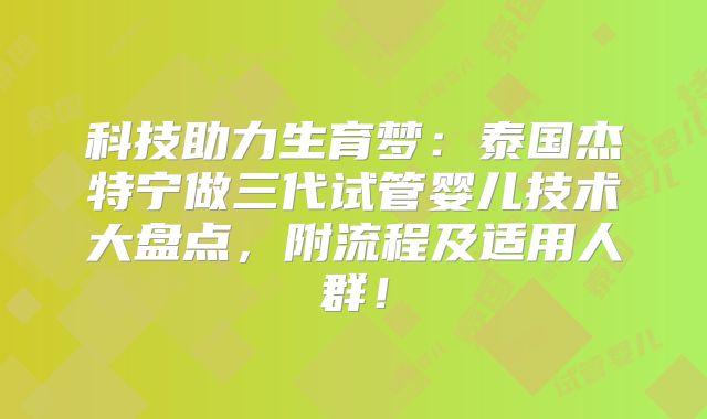 科技助力生育梦：泰国杰特宁做三代试管婴儿技术大盘点，附流程及适用人群！
