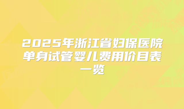2025年浙江省妇保医院单身试管婴儿费用价目表一览