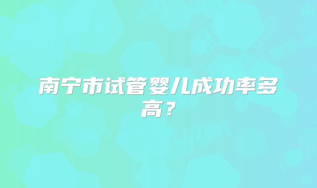 南宁市试管婴儿成功率多高?