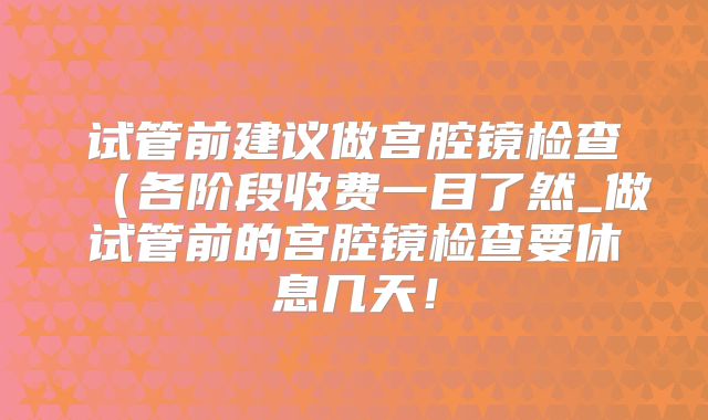 试管前建议做宫腔镜检查(各阶段收费一目了然_做试管前的宫腔镜检查要休息几天!