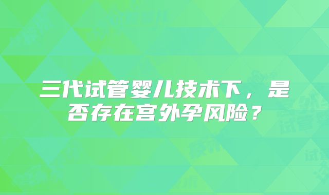 三代试管婴儿技术下，是否存在宫外孕风险？