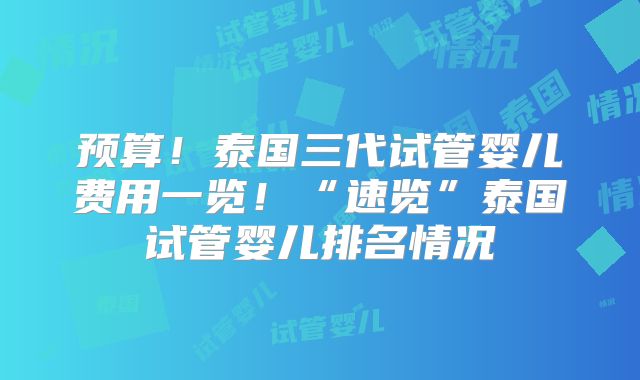 预算！泰国三代试管婴儿费用一览！“速览”泰国试管婴儿排名情况