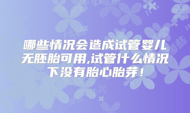 哪些情况会造成试管婴儿无胚胎可用,试管什么情况下没有胎心胎芽！